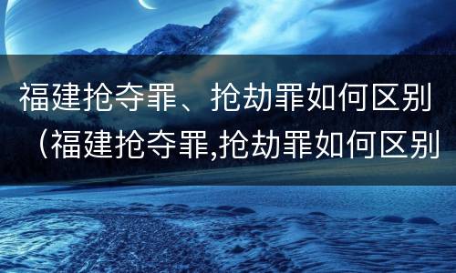 福建抢夺罪、抢劫罪如何区别（福建抢夺罪,抢劫罪如何区别判刑）