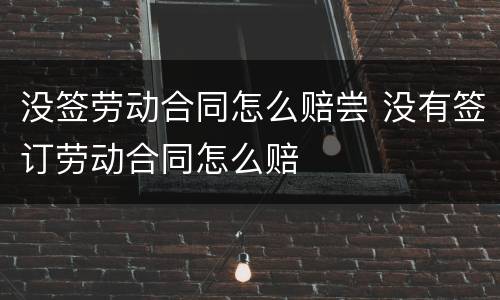 没签劳动合同怎么赔尝 没有签订劳动合同怎么赔