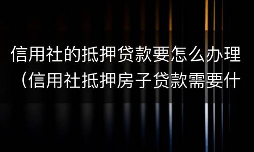 信用社的抵押贷款要怎么办理（信用社抵押房子贷款需要什么手续）