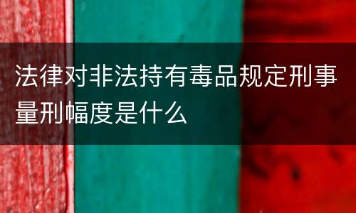 法律对非法持有毒品规定刑事量刑幅度是什么