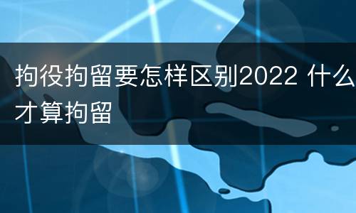 拘役拘留要怎样区别2022 什么才算拘留
