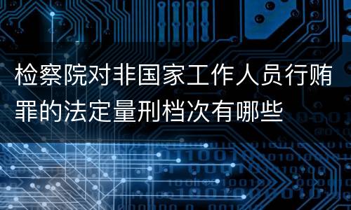 检察院对非国家工作人员行贿罪的法定量刑档次有哪些