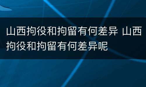 山西拘役和拘留有何差异 山西拘役和拘留有何差异呢