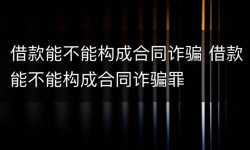 借款能不能构成合同诈骗 借款能不能构成合同诈骗罪