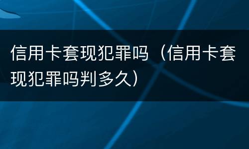 信用卡套现犯罪吗（信用卡套现犯罪吗判多久）