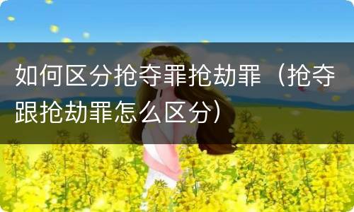 如何区分抢夺罪抢劫罪（抢夺跟抢劫罪怎么区分）