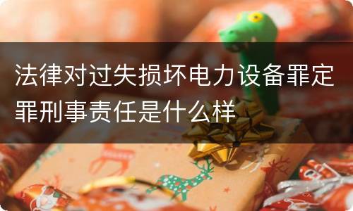 法律对过失损坏电力设备罪定罪刑事责任是什么样