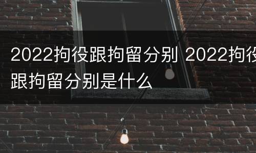 2022拘役跟拘留分别 2022拘役跟拘留分别是什么