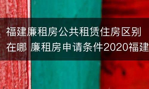 福建廉租房公共租赁住房区别在哪 廉租房申请条件2020福建