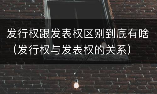 发行权跟发表权区别到底有啥（发行权与发表权的关系）