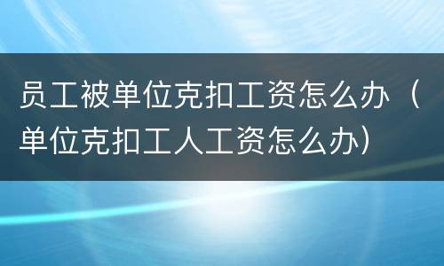 员工被单位克扣工资怎么办（单位克扣工人工资怎么办）