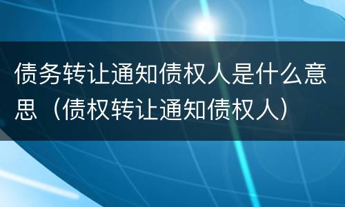 债务转让通知债权人是什么意思（债权转让通知债权人）