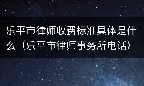 乐平市律师收费标准具体是什么（乐平市律师事务所电话）