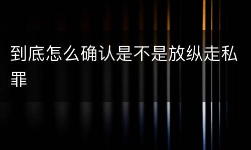 到底怎么确认是不是放纵走私罪
