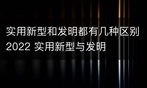 实用新型和发明都有几种区别2022 实用新型与发明