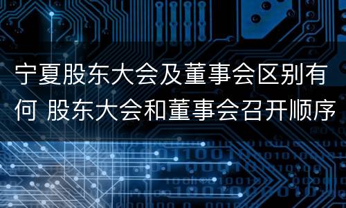 宁夏股东大会及董事会区别有何 股东大会和董事会召开顺序