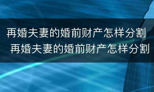 再婚夫妻的婚前财产怎样分割 再婚夫妻的婚前财产怎样分割呢
