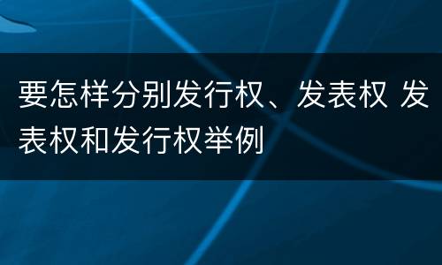 要怎样分别发行权、发表权 发表权和发行权举例