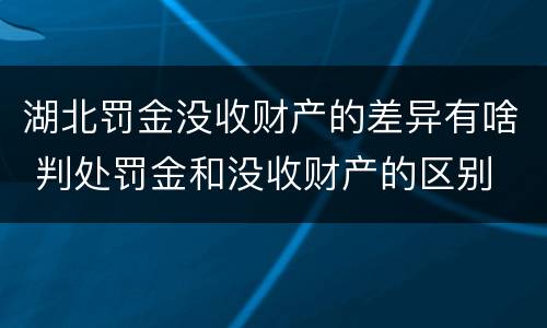 湖北罚金没收财产的差异有啥 判处罚金和没收财产的区别
