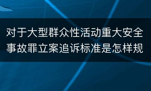 对于大型群众性活动重大安全事故罪立案追诉标准是怎样规定