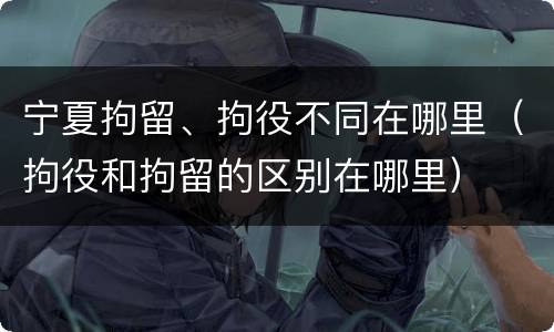 宁夏拘留、拘役不同在哪里（拘役和拘留的区别在哪里）
