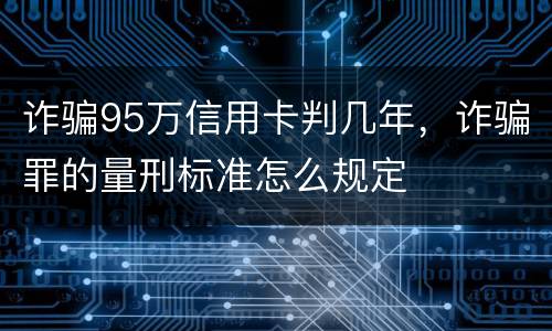 诈骗95万信用卡判几年，诈骗罪的量刑标准怎么规定
