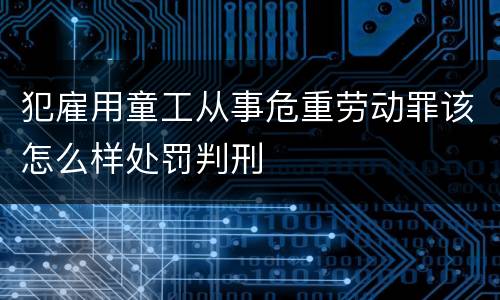 犯雇用童工从事危重劳动罪该怎么样处罚判刑
