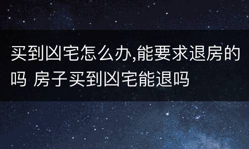 买到凶宅怎么办,能要求退房的吗 房子买到凶宅能退吗