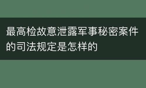最高检故意泄露军事秘密案件的司法规定是怎样的