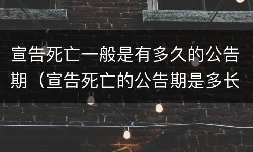 宣告死亡一般是有多久的公告期（宣告死亡的公告期是多长时间）