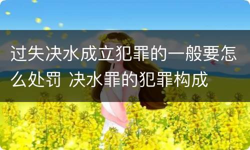过失决水成立犯罪的一般要怎么处罚 决水罪的犯罪构成