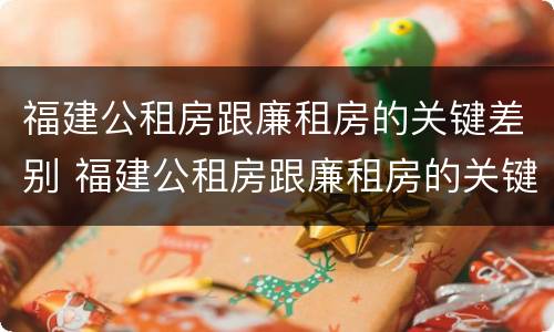 福建公租房跟廉租房的关键差别 福建公租房跟廉租房的关键差别在哪