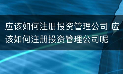应该如何注册投资管理公司 应该如何注册投资管理公司呢