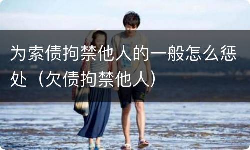 为索债拘禁他人的一般怎么惩处（欠债拘禁他人）