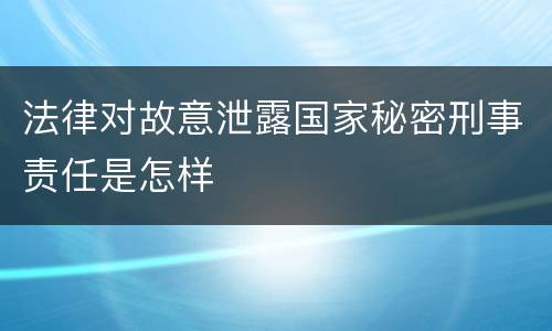 法律对故意泄露国家秘密刑事责任是怎样