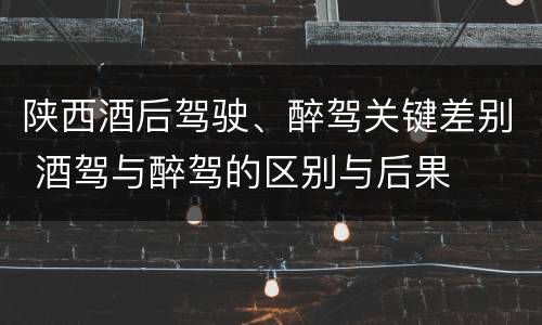 陕西酒后驾驶、醉驾关键差别 酒驾与醉驾的区别与后果