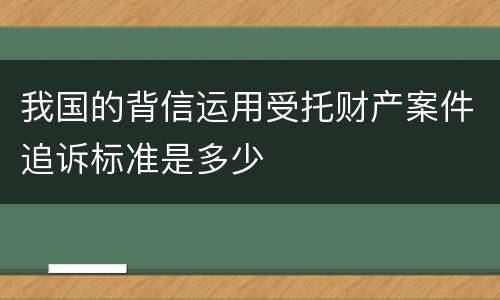 我国的背信运用受托财产案件追诉标准是多少