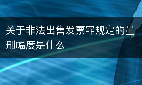 关于非法出售发票罪规定的量刑幅度是什么
