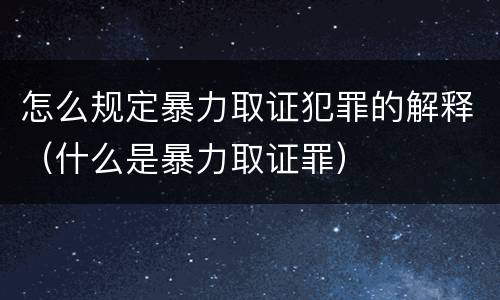 怎么规定暴力取证犯罪的解释（什么是暴力取证罪）