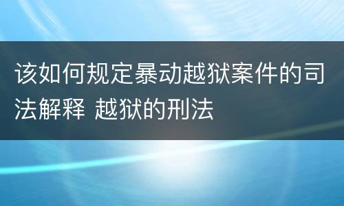 该如何规定暴动越狱案件的司法解释 越狱的刑法
