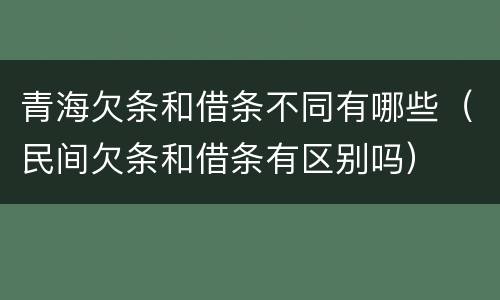 青海欠条和借条不同有哪些（民间欠条和借条有区别吗）