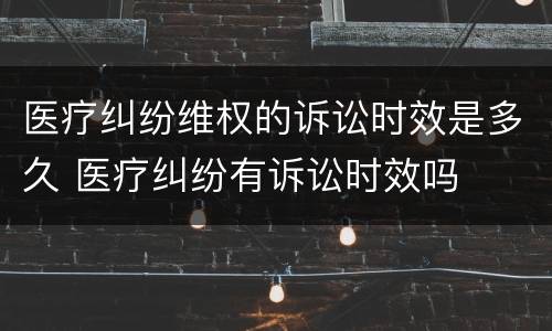 医疗纠纷维权的诉讼时效是多久 医疗纠纷有诉讼时效吗