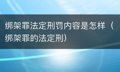 绑架罪法定刑罚内容是怎样（绑架罪的法定刑）