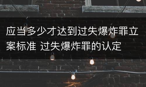 应当多少才达到过失爆炸罪立案标准 过失爆炸罪的认定