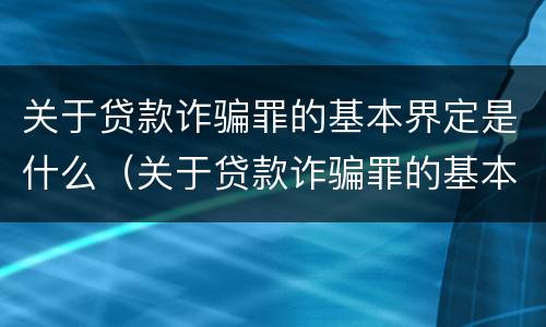 关于贷款诈骗罪的基本界定是什么（关于贷款诈骗罪的基本界定是什么标准）