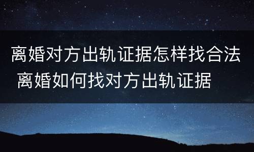 离婚对方出轨证据怎样找合法 离婚如何找对方出轨证据