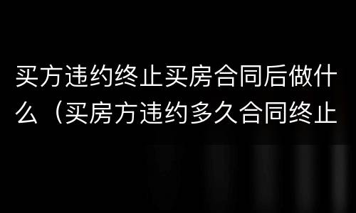 买方违约终止买房合同后做什么（买房方违约多久合同终止）