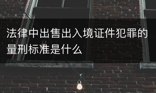 法律中出售出入境证件犯罪的量刑标准是什么