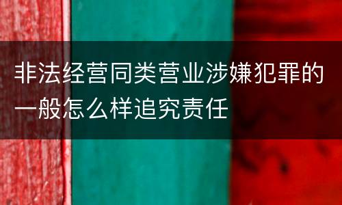 非法经营同类营业涉嫌犯罪的一般怎么样追究责任