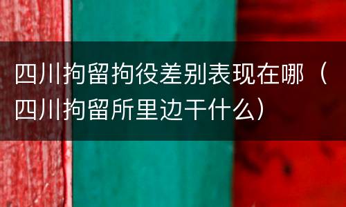 四川拘留拘役差别表现在哪（四川拘留所里边干什么）